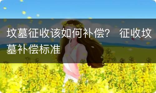 坟墓征收该如何补偿？ 征收坟墓补偿标准