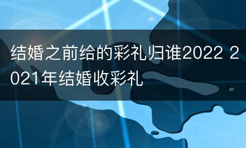 结婚之前给的彩礼归谁2022 2021年结婚收彩礼