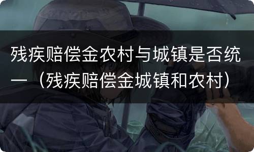 残疾赔偿金农村与城镇是否统一（残疾赔偿金城镇和农村）