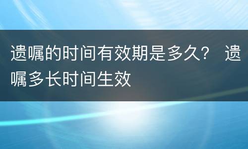 遗嘱的时间有效期是多久？ 遗嘱多长时间生效