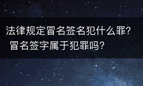 法律规定冒名签名犯什么罪？ 冒名签字属于犯罪吗?