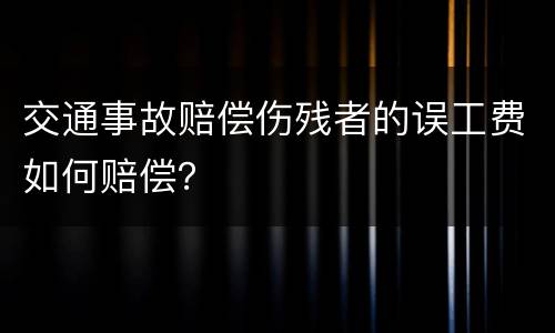 交通事故赔偿伤残者的误工费如何赔偿？
