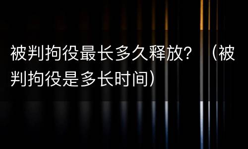 被判拘役最长多久释放？（被判拘役是多长时间）
