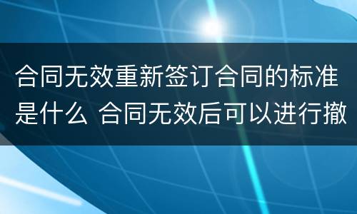 合同无效重新签订合同的标准是什么 合同无效后可以进行撤销吗