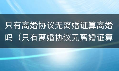 只有离婚协议无离婚证算离婚吗（只有离婚协议无离婚证算离婚吗）