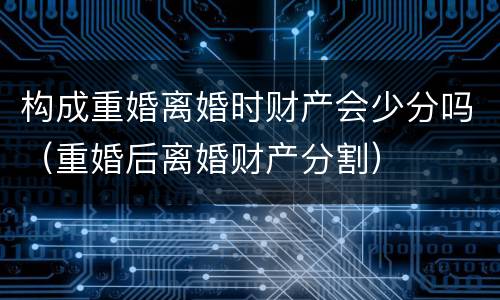 构成重婚离婚时财产会少分吗（重婚后离婚财产分割）
