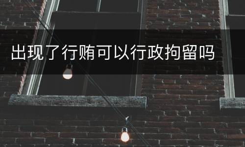 出现了行贿可以行政拘留吗