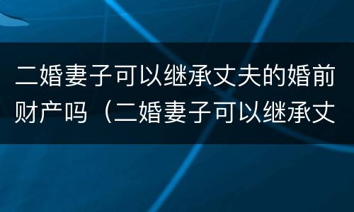 二婚妻子可以继承丈夫的婚前财产吗（二婚妻子可以继承丈夫的婚前财产吗视频）