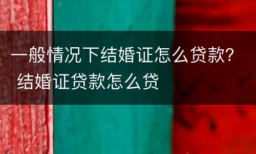 一般情况下结婚证怎么贷款？ 结婚证贷款怎么贷