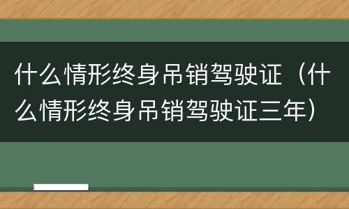 什么情形终身吊销驾驶证（什么情形终身吊销驾驶证三年）