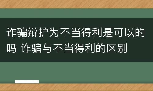 诈骗辩护为不当得利是可以的吗 诈骗与不当得利的区别