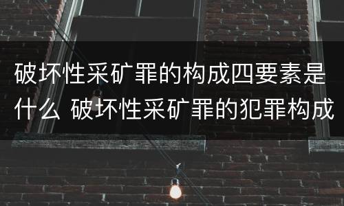 破坏性采矿罪的构成四要素是什么 破坏性采矿罪的犯罪构成