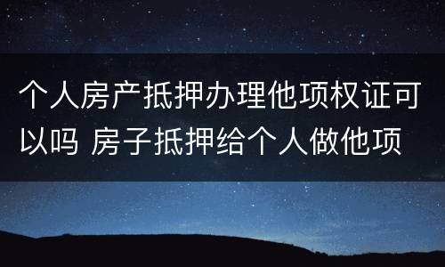个人房产抵押办理他项权证可以吗 房子抵押给个人做他项