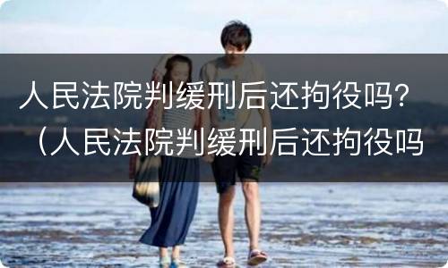 人民法院判缓刑后还拘役吗？（人民法院判缓刑后还拘役吗）