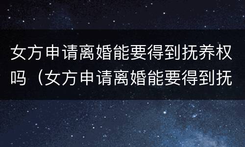 女方申请离婚能要得到抚养权吗（女方申请离婚能要得到抚养权吗知乎）