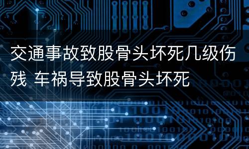 交通事故致股骨头坏死几级伤残 车祸导致股骨头坏死