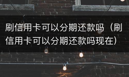 刷信用卡可以分期还款吗（刷信用卡可以分期还款吗现在）