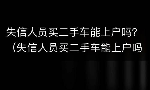 失信人员买二手车能上户吗？（失信人员买二手车能上户吗）