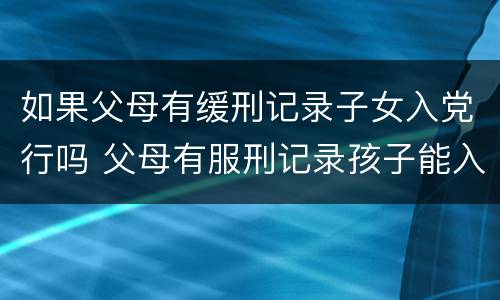 如果父母有缓刑记录子女入党行吗 父母有服刑记录孩子能入党吗