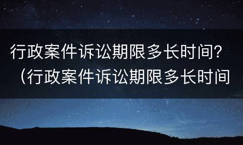 行政案件诉讼期限多长时间？（行政案件诉讼期限多长时间内）