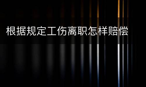 根据规定工伤离职怎样赔偿