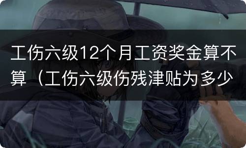 工伤六级12个月工资奖金算不算（工伤六级伤残津贴为多少个月）