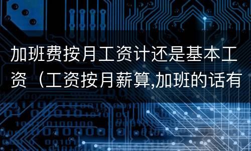 加班费按月工资计还是基本工资（工资按月薪算,加班的话有加班费吗?）