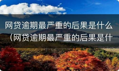 网贷逾期最严重的后果是什么（网贷逾期最严重的后果是什么呢）