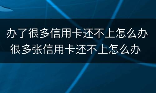 办了很多信用卡还不上怎么办 很多张信用卡还不上怎么办