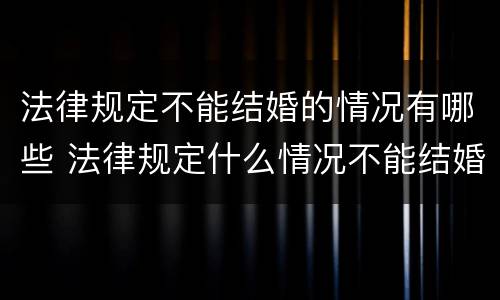 法律规定不能结婚的情况有哪些 法律规定什么情况不能结婚
