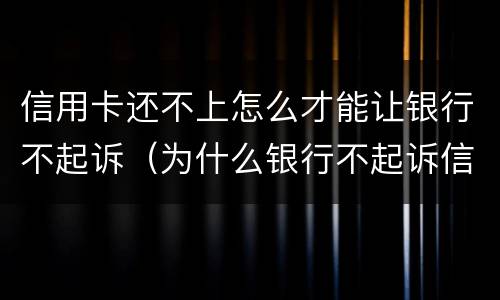 信用卡还不上怎么才能让银行不起诉（为什么银行不起诉信用卡）