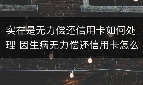 实在是无力偿还信用卡如何处理 因生病无力偿还信用卡怎么办