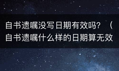 自书遗嘱没写日期有效吗？（自书遗嘱什么样的日期算无效）