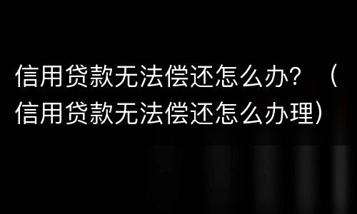 信用贷款无法偿还怎么办？（信用贷款无法偿还怎么办理）