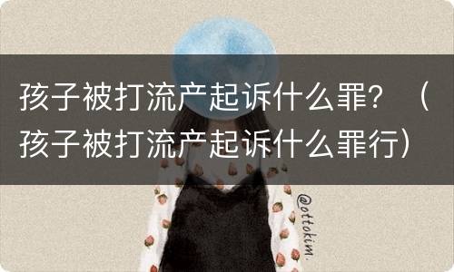 孩子被打流产起诉什么罪？（孩子被打流产起诉什么罪行）
