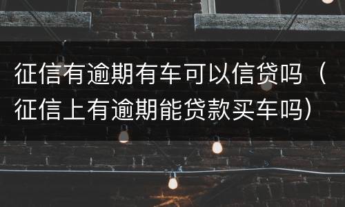征信有逾期有车可以信贷吗（征信上有逾期能贷款买车吗）