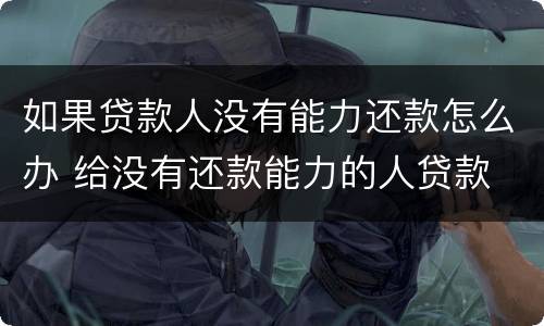 如果贷款人没有能力还款怎么办 给没有还款能力的人贷款