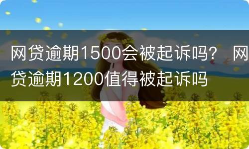 网贷逾期1500会被起诉吗？ 网贷逾期1200值得被起诉吗