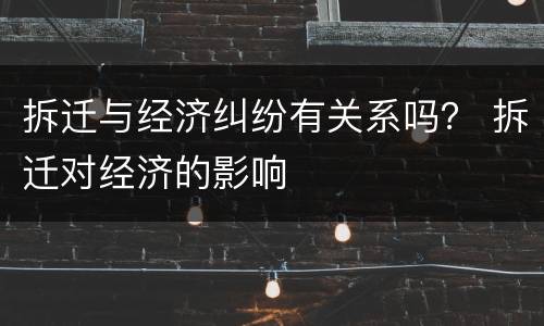 拆迁与经济纠纷有关系吗？ 拆迁对经济的影响