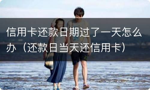 信用卡还款日期过了一天怎么办（还款日当天还信用卡）