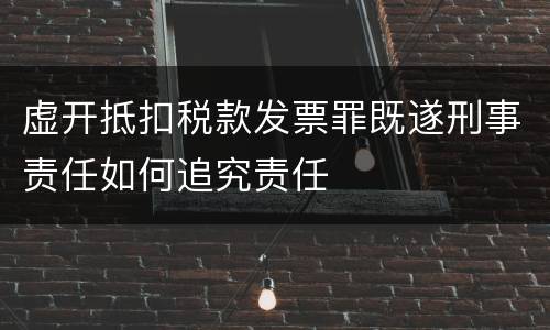 虚开抵扣税款发票罪既遂刑事责任如何追究责任