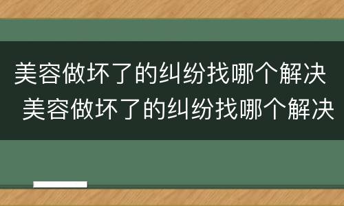 美容做坏了的纠纷找哪个解决 美容做坏了的纠纷找哪个解决好