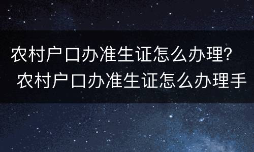 农村户口办准生证怎么办理？ 农村户口办准生证怎么办理手续