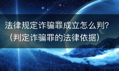 法律规定诈骗罪成立怎么判？（判定诈骗罪的法律依据）
