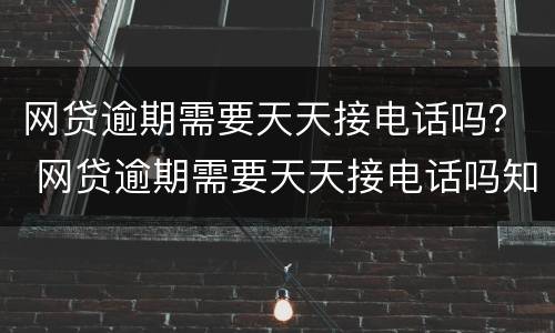 网贷逾期需要天天接电话吗？ 网贷逾期需要天天接电话吗知乎
