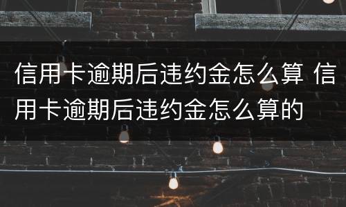 信用卡逾期后违约金怎么算 信用卡逾期后违约金怎么算的