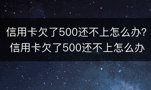 信用卡欠了500还不上怎么办？ 信用卡欠了500还不上怎么办呢