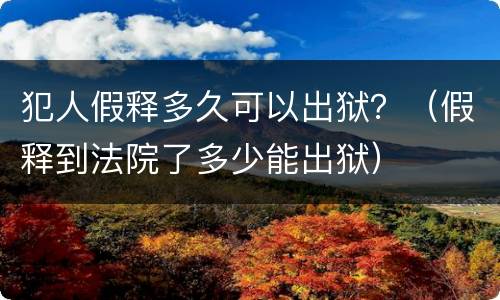 犯人假释多久可以出狱？（假释到法院了多少能出狱）