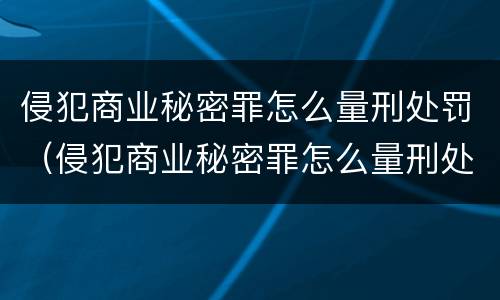 侵犯商业秘密罪怎么量刑处罚（侵犯商业秘密罪怎么量刑处罚标准）