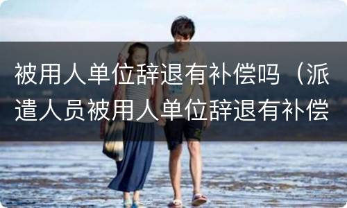 被用人单位辞退有补偿吗（派遣人员被用人单位辞退有补偿吗）